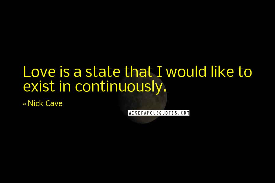 Nick Cave Quotes: Love is a state that I would like to exist in continuously.