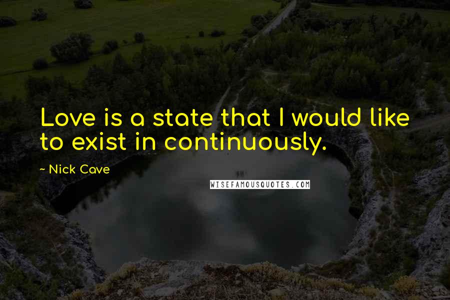 Nick Cave Quotes: Love is a state that I would like to exist in continuously.