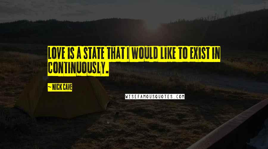 Nick Cave Quotes: Love is a state that I would like to exist in continuously.