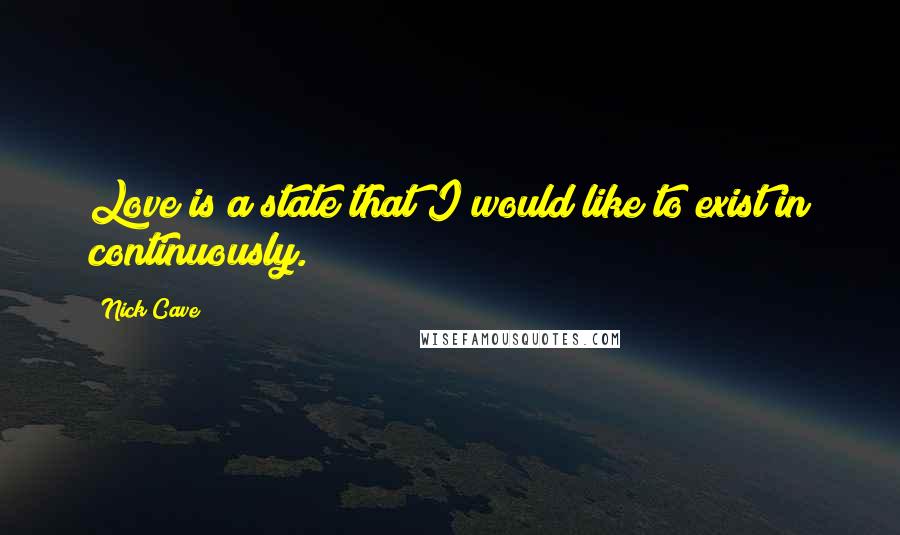 Nick Cave Quotes: Love is a state that I would like to exist in continuously.