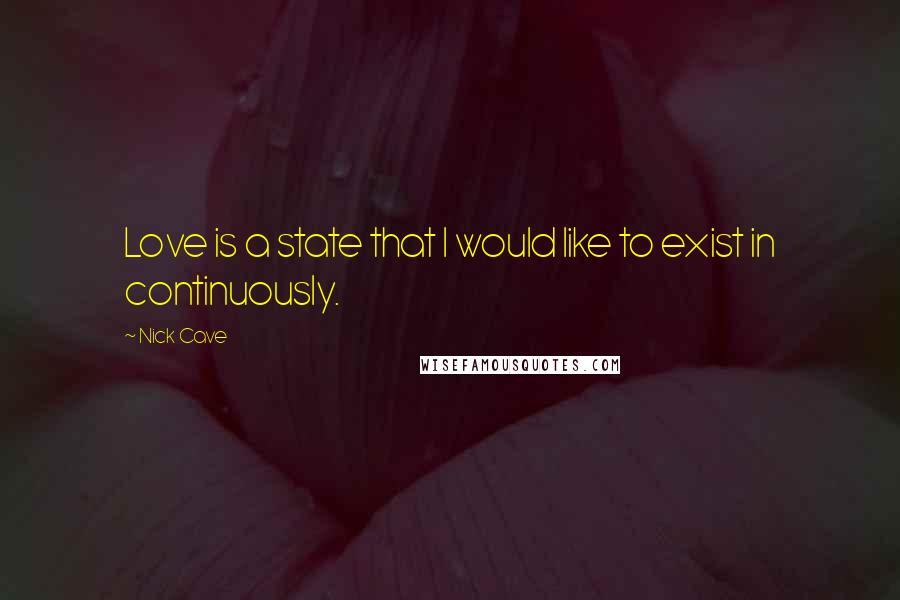 Nick Cave Quotes: Love is a state that I would like to exist in continuously.