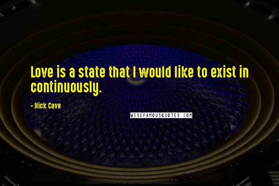 Nick Cave Quotes: Love is a state that I would like to exist in continuously.