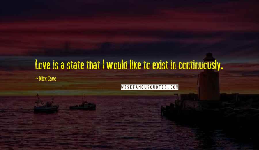 Nick Cave Quotes: Love is a state that I would like to exist in continuously.