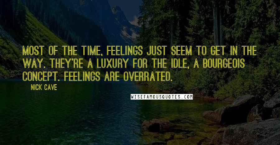 Nick Cave Quotes: Most of the time, feelings just seem to get in the way. They're a luxury for the idle, a bourgeois concept. Feelings are overrated.