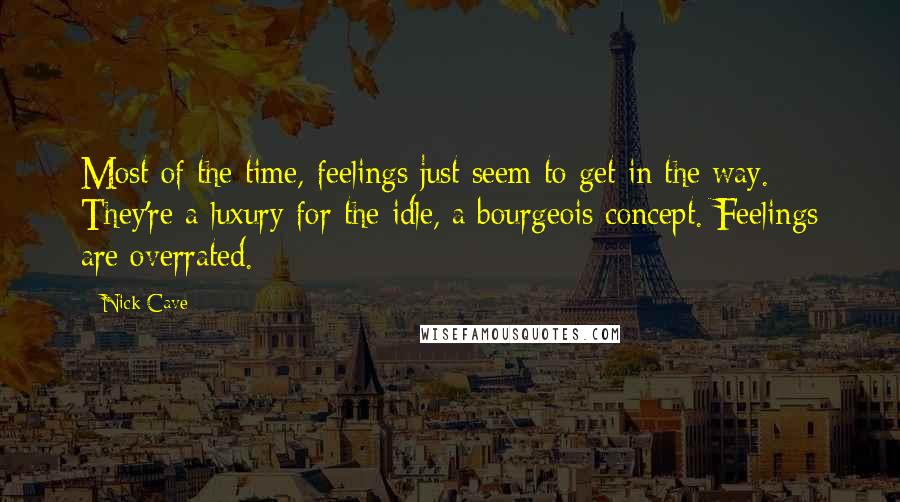 Nick Cave Quotes: Most of the time, feelings just seem to get in the way. They're a luxury for the idle, a bourgeois concept. Feelings are overrated.