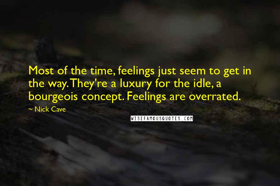 Nick Cave Quotes: Most of the time, feelings just seem to get in the way. They're a luxury for the idle, a bourgeois concept. Feelings are overrated.