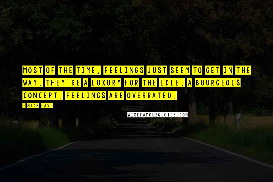 Nick Cave Quotes: Most of the time, feelings just seem to get in the way. They're a luxury for the idle, a bourgeois concept. Feelings are overrated.