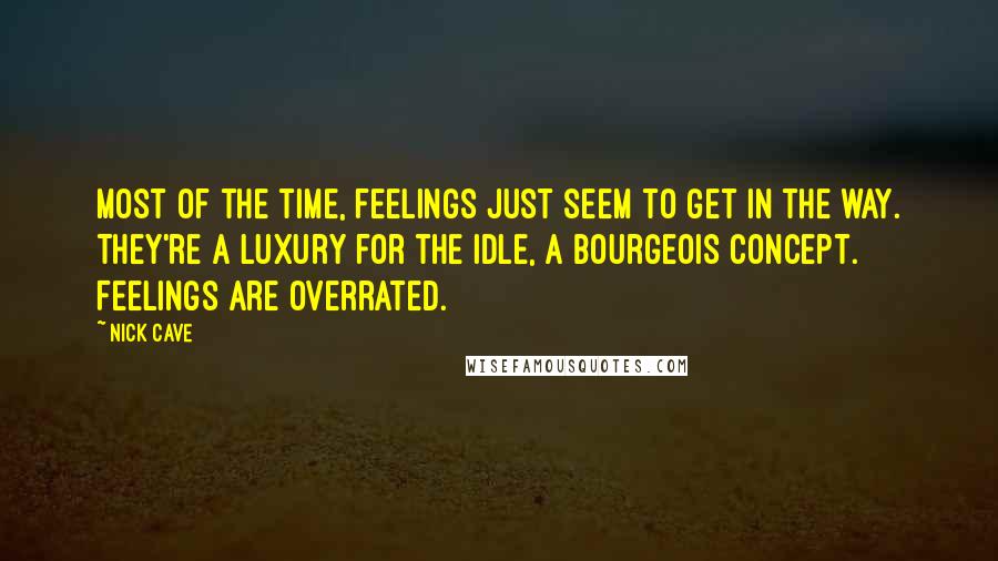 Nick Cave Quotes: Most of the time, feelings just seem to get in the way. They're a luxury for the idle, a bourgeois concept. Feelings are overrated.