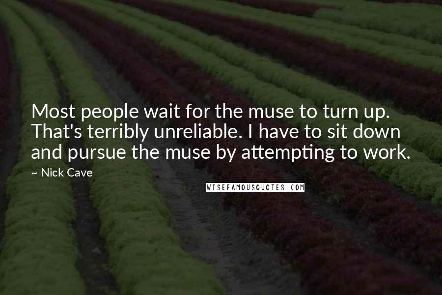 Nick Cave Quotes: Most people wait for the muse to turn up. That's terribly unreliable. I have to sit down and pursue the muse by attempting to work.