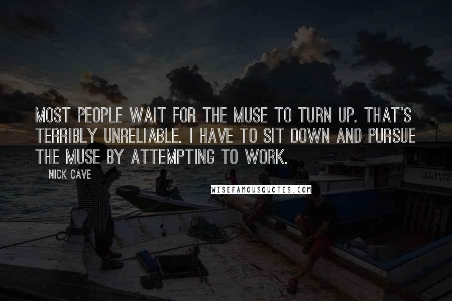 Nick Cave Quotes: Most people wait for the muse to turn up. That's terribly unreliable. I have to sit down and pursue the muse by attempting to work.