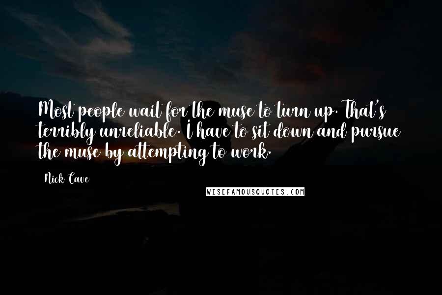 Nick Cave Quotes: Most people wait for the muse to turn up. That's terribly unreliable. I have to sit down and pursue the muse by attempting to work.