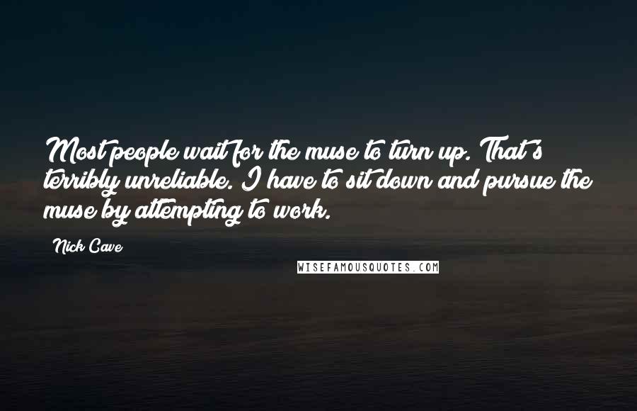 Nick Cave Quotes: Most people wait for the muse to turn up. That's terribly unreliable. I have to sit down and pursue the muse by attempting to work.