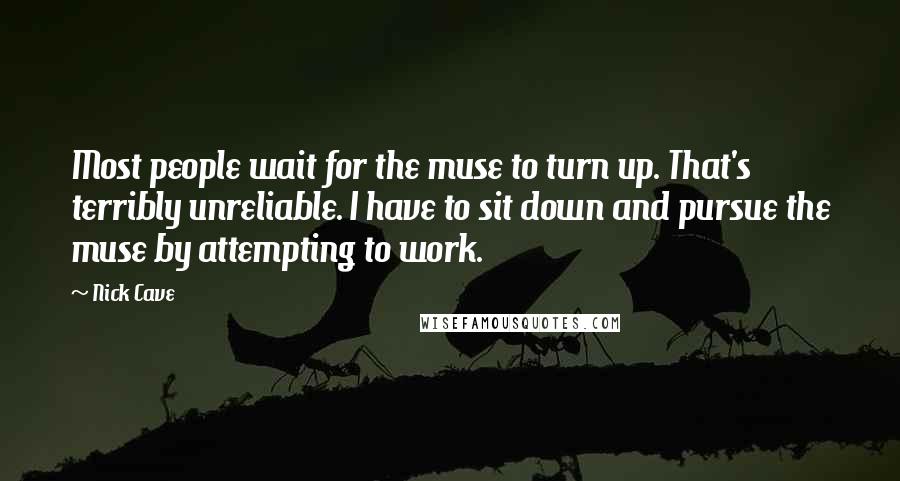 Nick Cave Quotes: Most people wait for the muse to turn up. That's terribly unreliable. I have to sit down and pursue the muse by attempting to work.