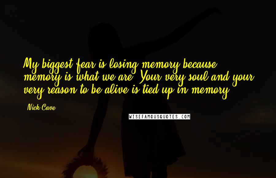 Nick Cave Quotes: My biggest fear is losing memory because memory is what we are. Your very soul and your very reason to be alive is tied up in memory.