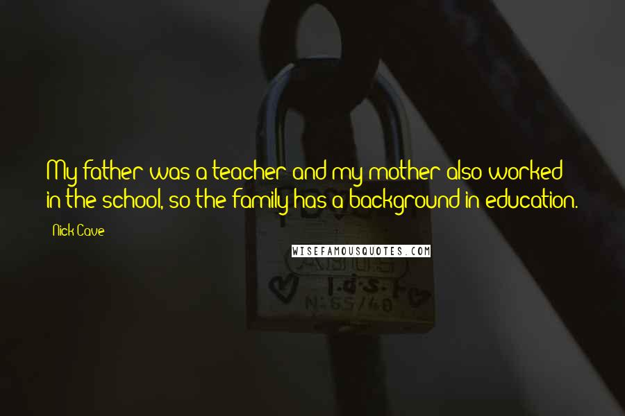 Nick Cave Quotes: My father was a teacher and my mother also worked in the school, so the family has a background in education.