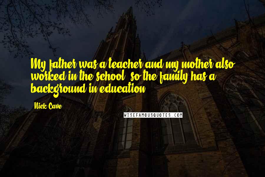 Nick Cave Quotes: My father was a teacher and my mother also worked in the school, so the family has a background in education.