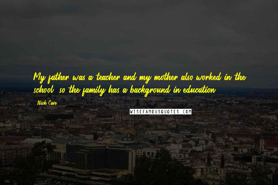 Nick Cave Quotes: My father was a teacher and my mother also worked in the school, so the family has a background in education.