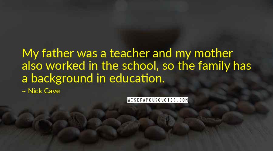 Nick Cave Quotes: My father was a teacher and my mother also worked in the school, so the family has a background in education.