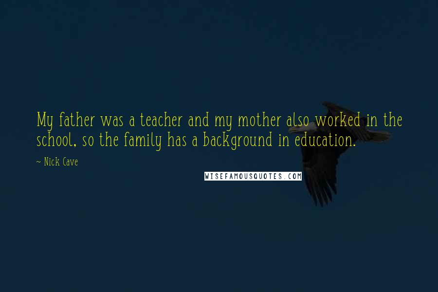 Nick Cave Quotes: My father was a teacher and my mother also worked in the school, so the family has a background in education.