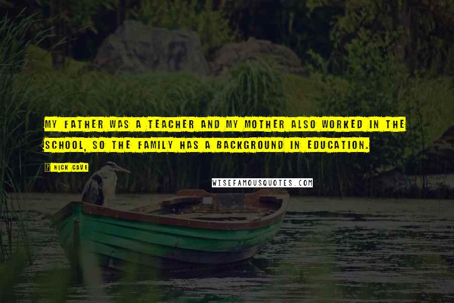 Nick Cave Quotes: My father was a teacher and my mother also worked in the school, so the family has a background in education.