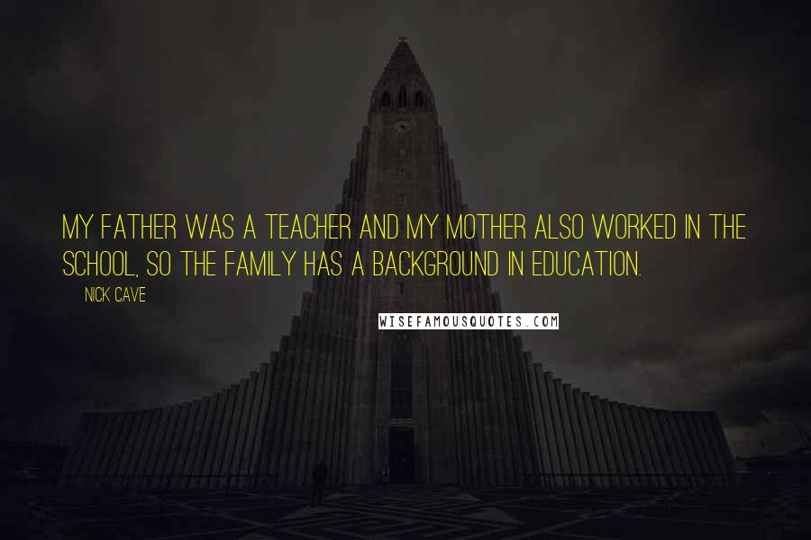 Nick Cave Quotes: My father was a teacher and my mother also worked in the school, so the family has a background in education.