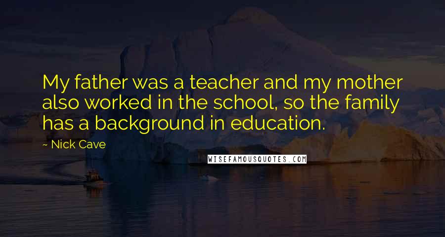 Nick Cave Quotes: My father was a teacher and my mother also worked in the school, so the family has a background in education.