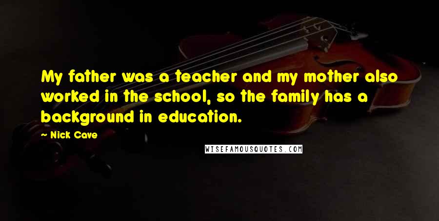 Nick Cave Quotes: My father was a teacher and my mother also worked in the school, so the family has a background in education.