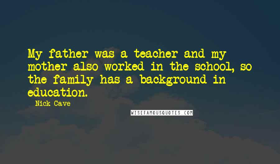 Nick Cave Quotes: My father was a teacher and my mother also worked in the school, so the family has a background in education.