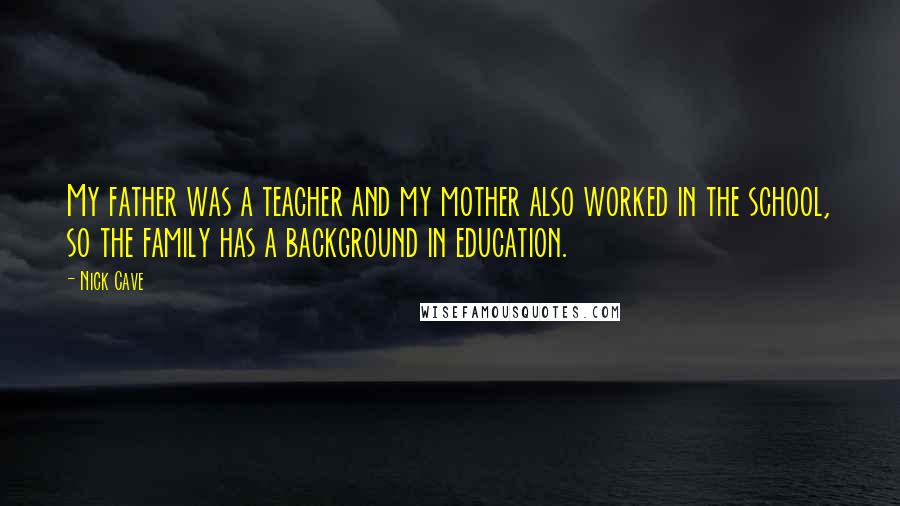 Nick Cave Quotes: My father was a teacher and my mother also worked in the school, so the family has a background in education.