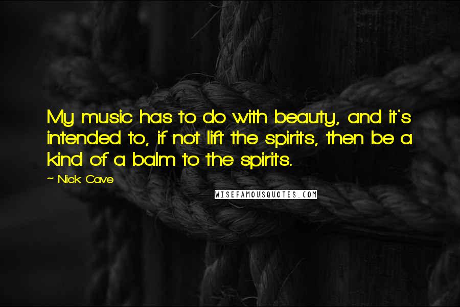 Nick Cave Quotes: My music has to do with beauty, and it's intended to, if not lift the spirits, then be a kind of a balm to the spirits.