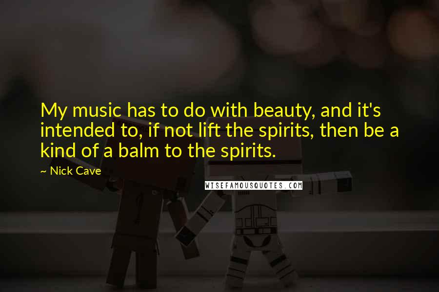 Nick Cave Quotes: My music has to do with beauty, and it's intended to, if not lift the spirits, then be a kind of a balm to the spirits.