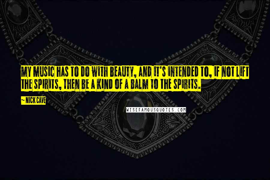 Nick Cave Quotes: My music has to do with beauty, and it's intended to, if not lift the spirits, then be a kind of a balm to the spirits.