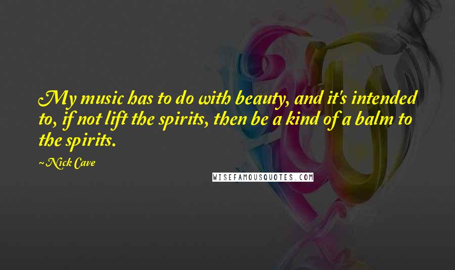 Nick Cave Quotes: My music has to do with beauty, and it's intended to, if not lift the spirits, then be a kind of a balm to the spirits.