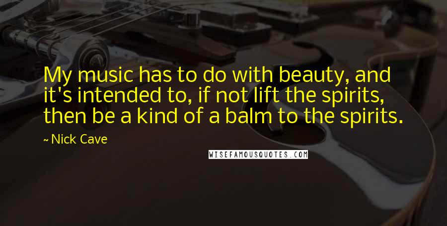 Nick Cave Quotes: My music has to do with beauty, and it's intended to, if not lift the spirits, then be a kind of a balm to the spirits.