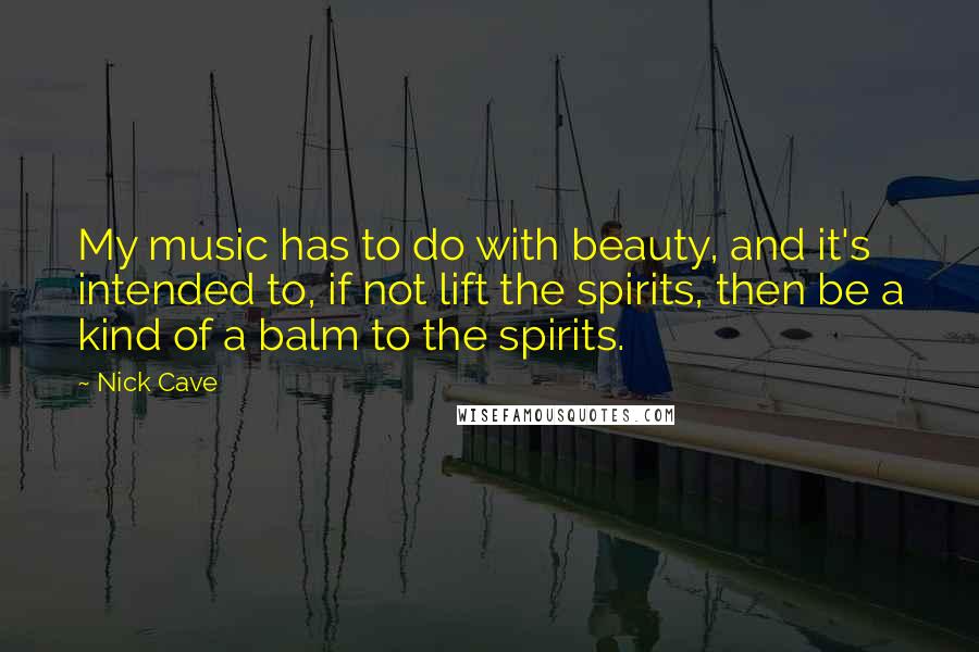 Nick Cave Quotes: My music has to do with beauty, and it's intended to, if not lift the spirits, then be a kind of a balm to the spirits.