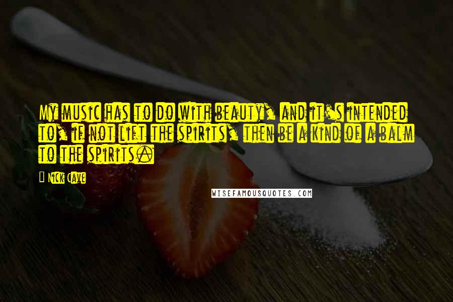 Nick Cave Quotes: My music has to do with beauty, and it's intended to, if not lift the spirits, then be a kind of a balm to the spirits.