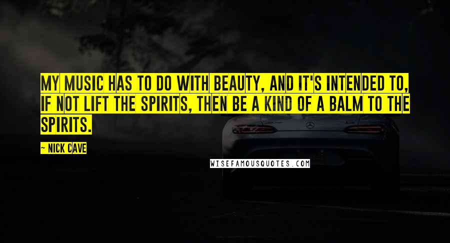 Nick Cave Quotes: My music has to do with beauty, and it's intended to, if not lift the spirits, then be a kind of a balm to the spirits.