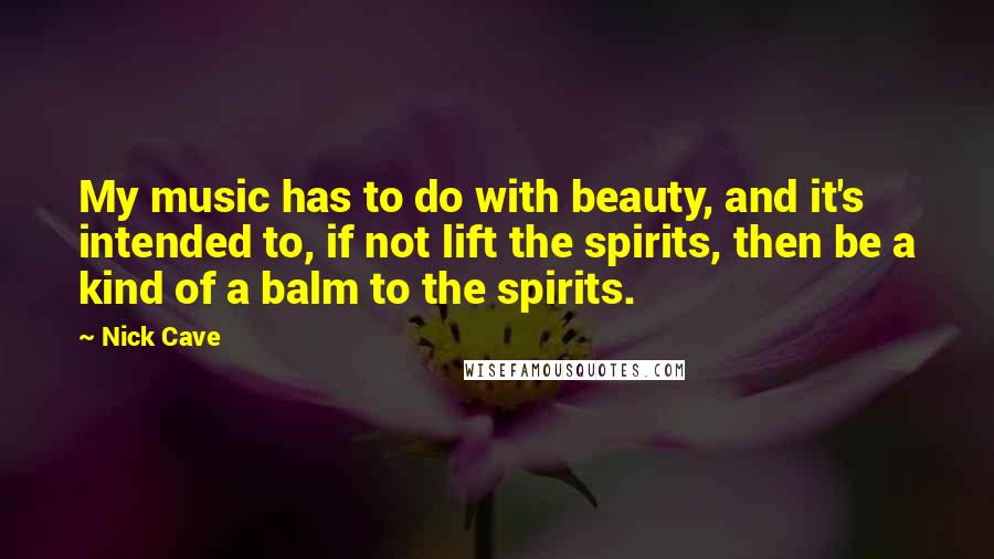 Nick Cave Quotes: My music has to do with beauty, and it's intended to, if not lift the spirits, then be a kind of a balm to the spirits.