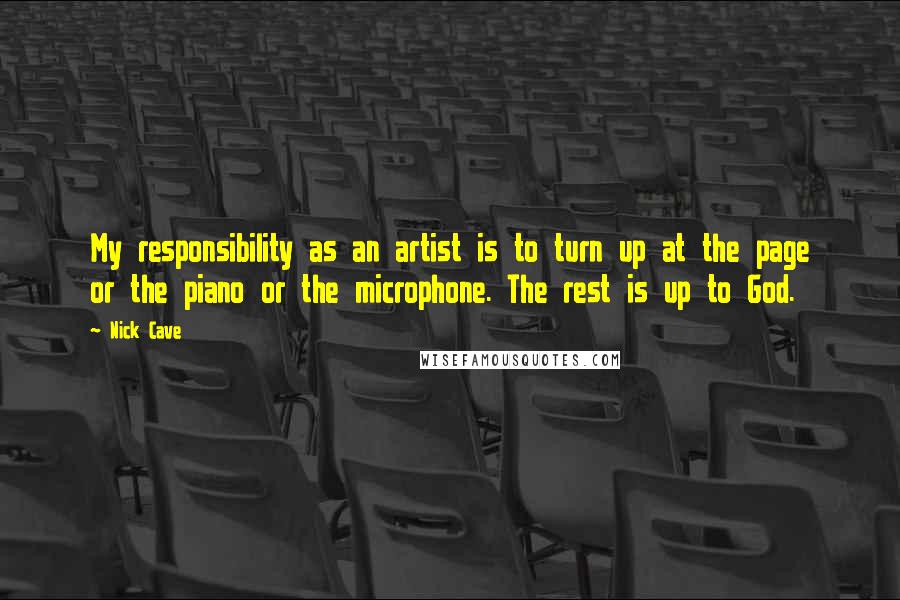 Nick Cave Quotes: My responsibility as an artist is to turn up at the page or the piano or the microphone. The rest is up to God.