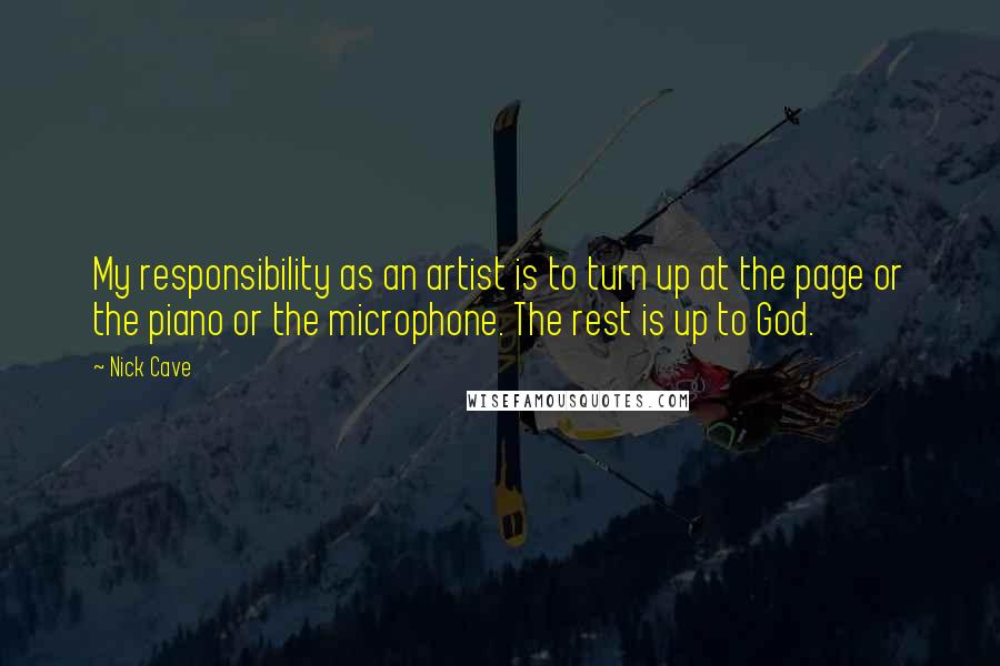 Nick Cave Quotes: My responsibility as an artist is to turn up at the page or the piano or the microphone. The rest is up to God.