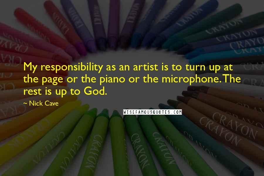 Nick Cave Quotes: My responsibility as an artist is to turn up at the page or the piano or the microphone. The rest is up to God.