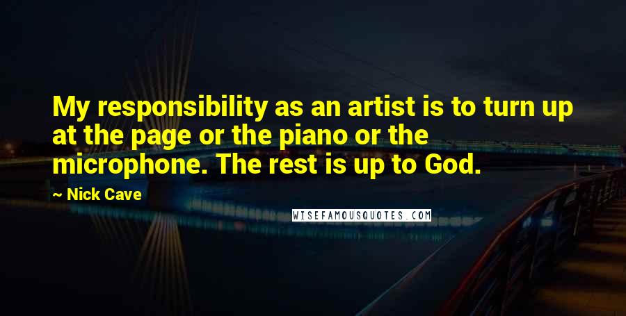 Nick Cave Quotes: My responsibility as an artist is to turn up at the page or the piano or the microphone. The rest is up to God.