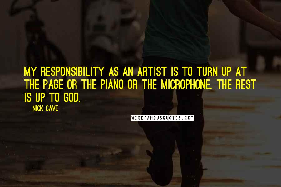 Nick Cave Quotes: My responsibility as an artist is to turn up at the page or the piano or the microphone. The rest is up to God.