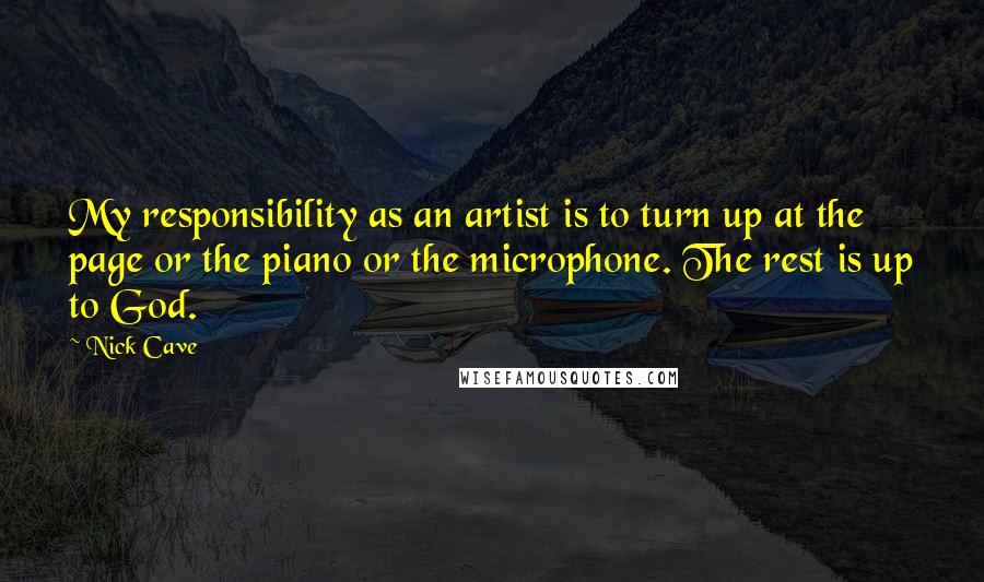 Nick Cave Quotes: My responsibility as an artist is to turn up at the page or the piano or the microphone. The rest is up to God.