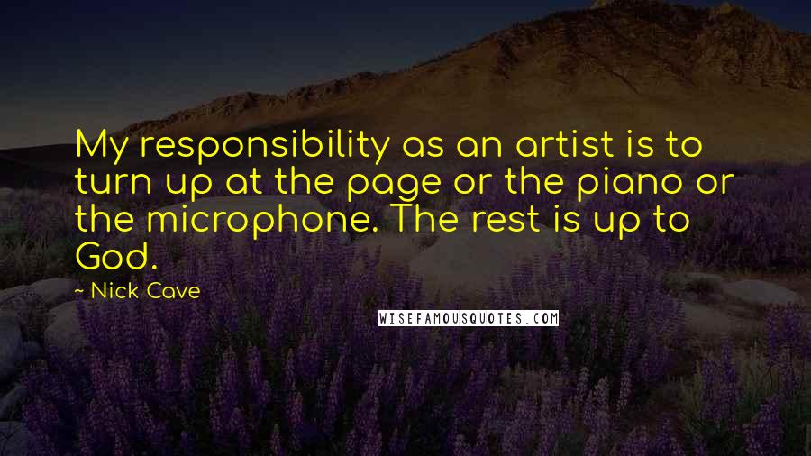 Nick Cave Quotes: My responsibility as an artist is to turn up at the page or the piano or the microphone. The rest is up to God.