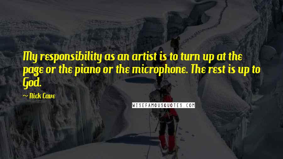 Nick Cave Quotes: My responsibility as an artist is to turn up at the page or the piano or the microphone. The rest is up to God.