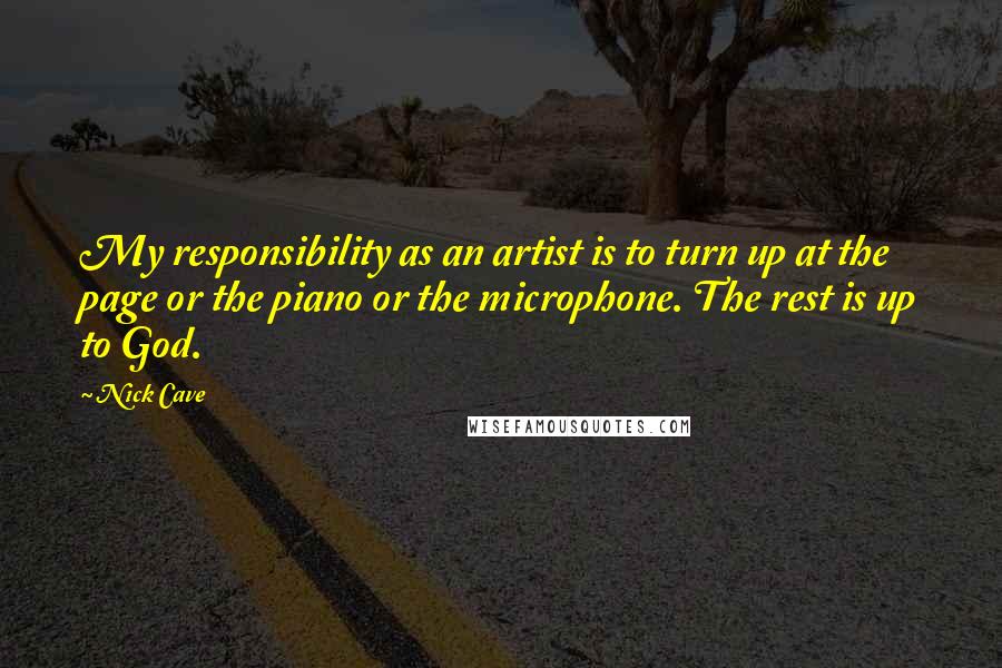 Nick Cave Quotes: My responsibility as an artist is to turn up at the page or the piano or the microphone. The rest is up to God.