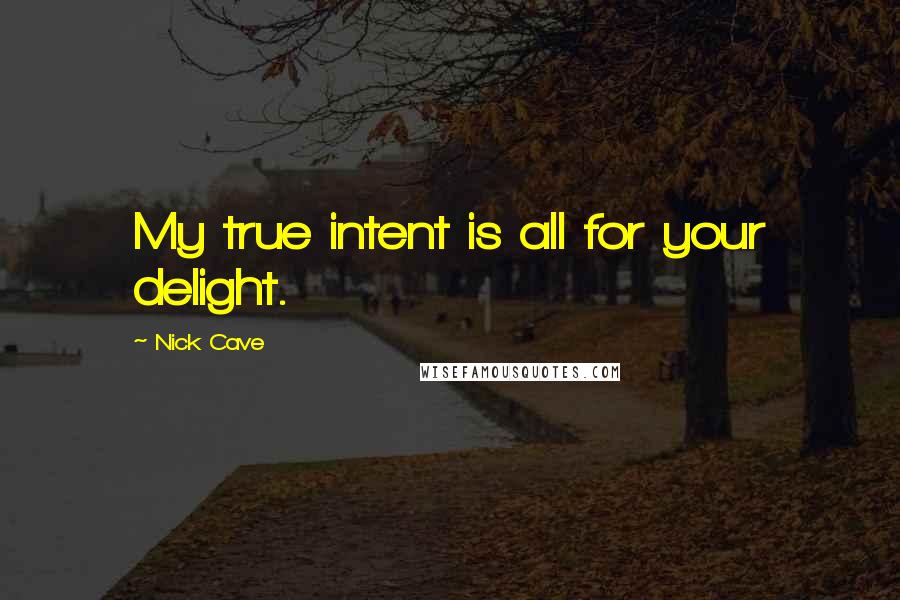 Nick Cave Quotes: My true intent is all for your delight.