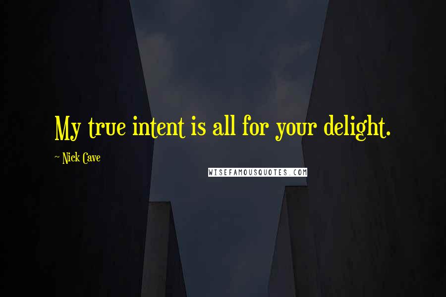 Nick Cave Quotes: My true intent is all for your delight.