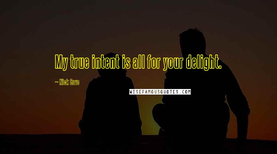 Nick Cave Quotes: My true intent is all for your delight.